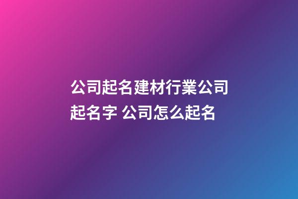公司起名建材行業公司起名字 公司怎么起名-第1張-公司起名-玄機派